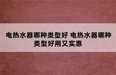 电热水器哪种类型好 电热水器哪种类型好用又实惠